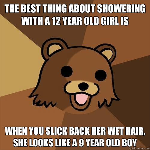 the best thing about showering with a 12 year old girl is when you slick back her wet hair, she looks like a 9 year old boy  Pedobear