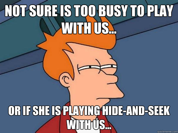 Not sure is too busy to play with us... Or if she is playing hide-and-seek with us...  Futurama Fry