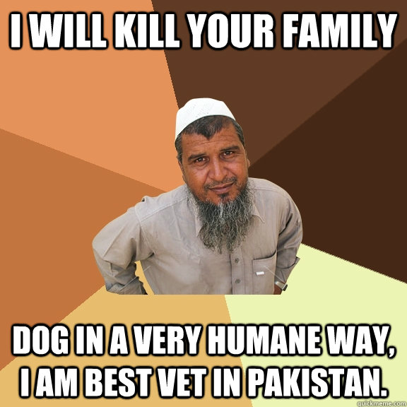 I will kill your family dog in a very humane way, I am best vet in Pakistan. - I will kill your family dog in a very humane way, I am best vet in Pakistan.  Ordinary Muslim Man