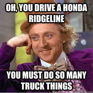 Oh, you drive a Honda Ridgeline you must do so many truck things - Oh, you drive a Honda Ridgeline you must do so many truck things  Condescending Wonka