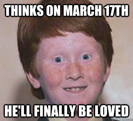 thinks On March 17th he'll finally be loved  Over Confident Ginger