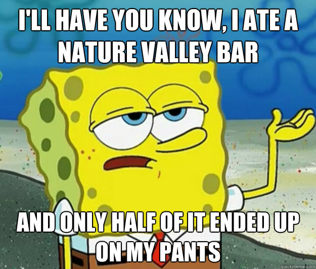 I'll have you know, I ate a Nature Valley bar And only half of it ended up on my pants - I'll have you know, I ate a Nature Valley bar And only half of it ended up on my pants  Tough Spongebob