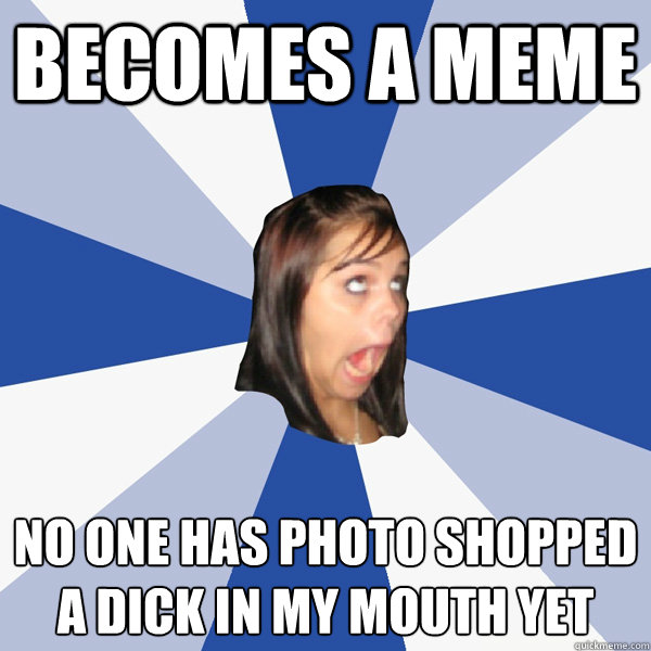 BECOMES A MEME NO ONE HAS PHOTO SHOPPED A DICK IN MY MOUTH YET  Annoying Facebook Girl