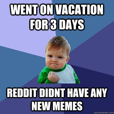 Went on vacation for 3 days reddit didnt have any new memes - Went on vacation for 3 days reddit didnt have any new memes  Success Kid