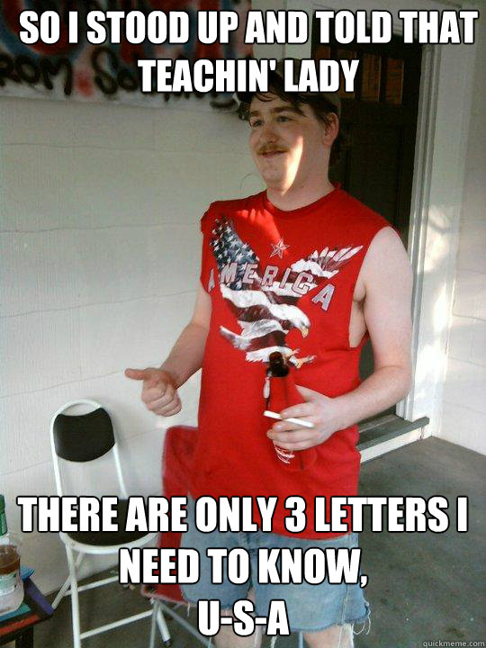 so i stood up and told that teachin' lady there are only 3 letters I need to know,
U-S-A  Redneck Randal