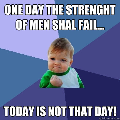 One day the strenght of men shal fail... today is not that day!  Success Kid