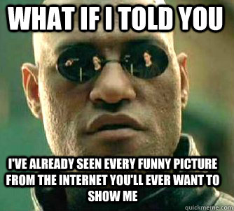 what if i told you i've already seen every funny picture from the internet you'll ever want to show me  Matrix Morpheus