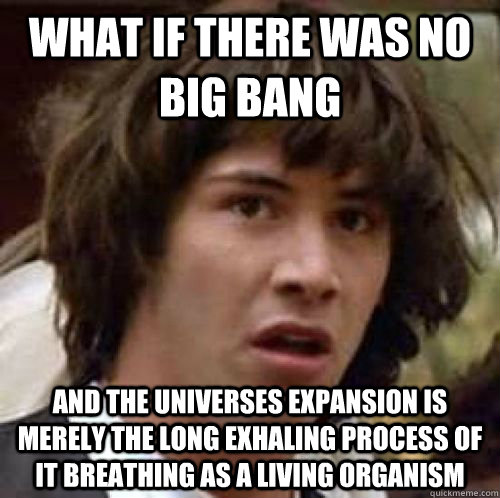 What if there was no big bang and the universes expansion is merely the long exhaling process of it breathing as a living organism - What if there was no big bang and the universes expansion is merely the long exhaling process of it breathing as a living organism  conspiracy keanu