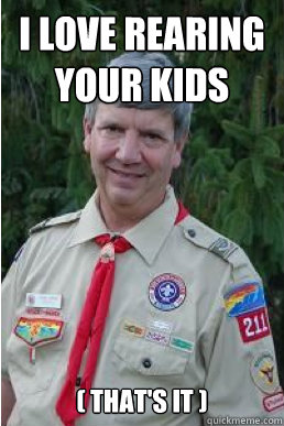 I love rearing your kids ( that's it )  Harmless Scout Leader