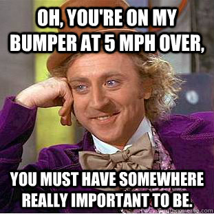 Oh, you're on my bumper at 5 mph over, You must have somewhere really important to be.  Condescending Wonka