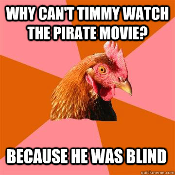 Why can't timmy watch the pirate movie? Because he was blind  Anti-Joke Chicken