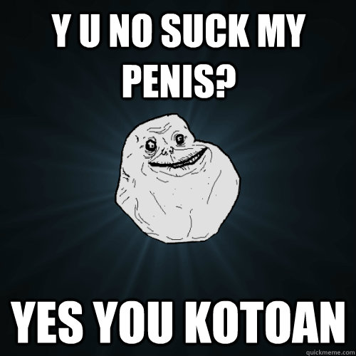 Y U NO SUCK MY PENIS? YES YOU KOTOAN  Forever Alone