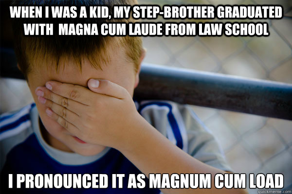 When I was a kid, my step-brother graduated with  magna cum laude from Law School I pronounced it as magnum cum load  Confession kid