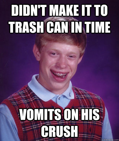 didn't make it to trash can in time vomits on his crush - didn't make it to trash can in time vomits on his crush  Bad Luck Brian