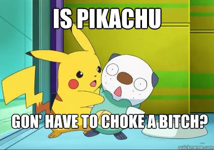 Is Pikachu Gon' have to choke a bitch?  Pikachu choke a bitch