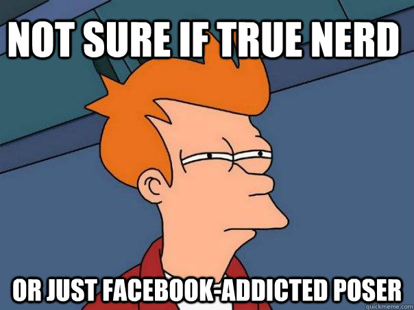 Not sure if true nerd Or just facebook-addicted poser  Futurama Fry