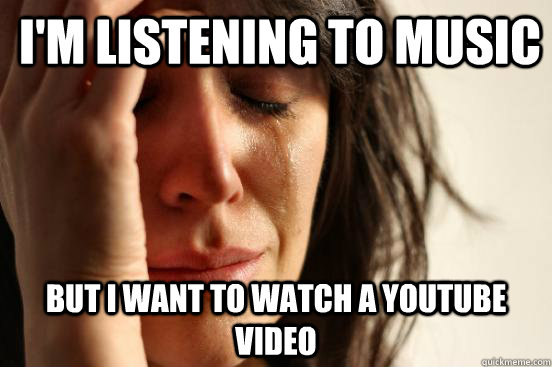 I'm listening to music But I want to watch a YouTube video   First World Problems