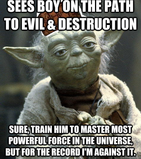 Sees boy on the path to evil & destruction Sure, train him to master most powerful force in the universe, but for the record I'm against it. - Sees boy on the path to evil & destruction Sure, train him to master most powerful force in the universe, but for the record I'm against it.  Scumbag Yoda