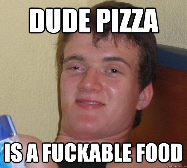 Dude pizza is a fuckable food - Dude pizza is a fuckable food  10 Guy