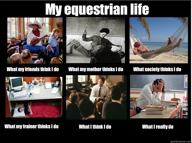 My equestrian life What my friends think I do What my mother thinks I do What society thinks I do What my trainer thinks I do What I think I do What I really do - My equestrian life What my friends think I do What my mother thinks I do What society thinks I do What my trainer thinks I do What I think I do What I really do  What People Think I Do