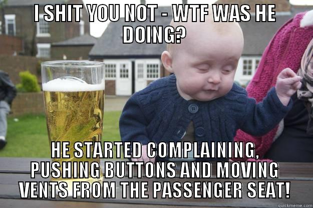 I SHIT YOU NOT - WTF WAS HE DOING? HE STARTED COMPLAINING, PUSHING BUTTONS AND MOVING VENTS FROM THE PASSENGER SEAT! drunk baby