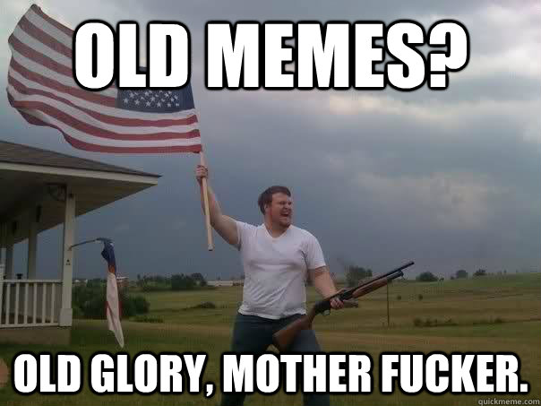 Old memes? Old glory, Mother Fucker. - Old memes? Old glory, Mother Fucker.  Overly Patriotic American