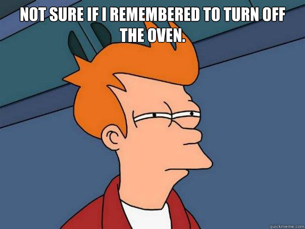 Not sure if I remembered to turn off the oven.   Futurama Fry