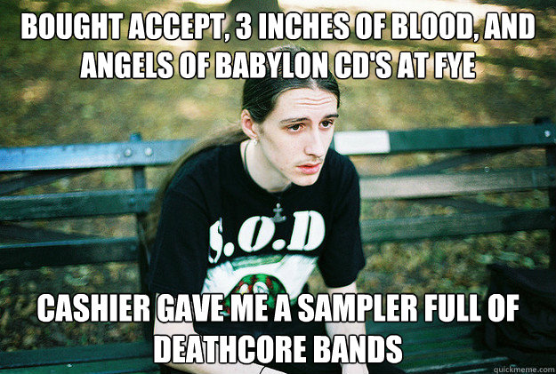 bought accept, 3 inches of blood, and angels of babylon cd's at fye cashier gave me a sampler full of deathcore bands  First World Metal Problems