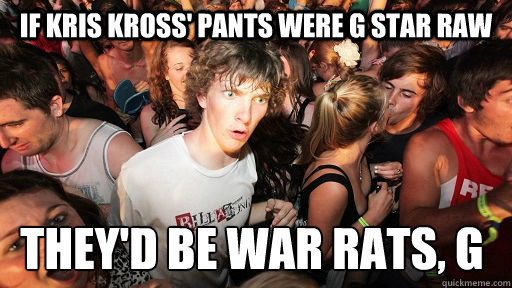 If Kris kross' pants were g star raw they'd be war rats, G  Sudden Clarity Clarence