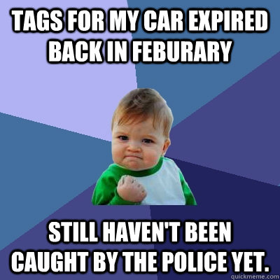 Tags for my car expired back in Feburary Still haven't been caught by the police yet. - Tags for my car expired back in Feburary Still haven't been caught by the police yet.  Success Kid