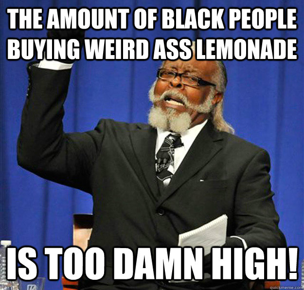 The amount of black people buying weird ass lemonade is too damn high!  Jimmy McMillan