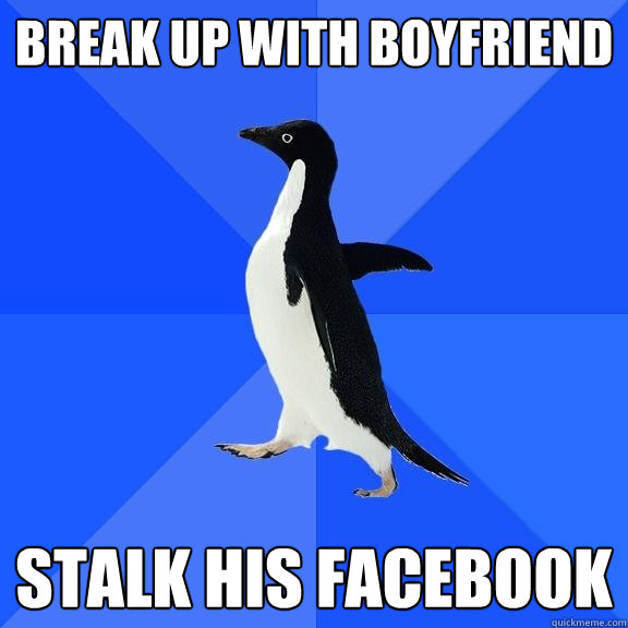 Break up with boyfriend Stalk his facebook  Socially Awkward Penguin