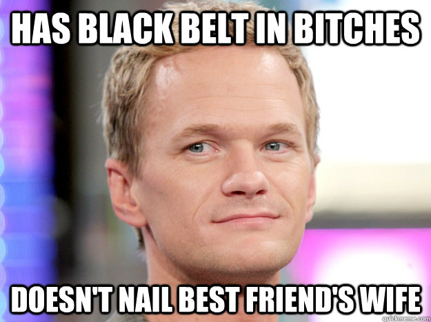 Has black belt in bitches Doesn't nail best friend's wife  Good guy Barney Stinson