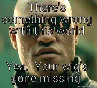 THERE'S SOMETHING WRONG WITH THIS WORLD YEA.  YOUR WIG'S GONE MISSING  Matrix Morpheus