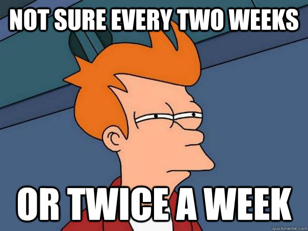 Not sure every two weeks Or twice a week  Futurama Fry