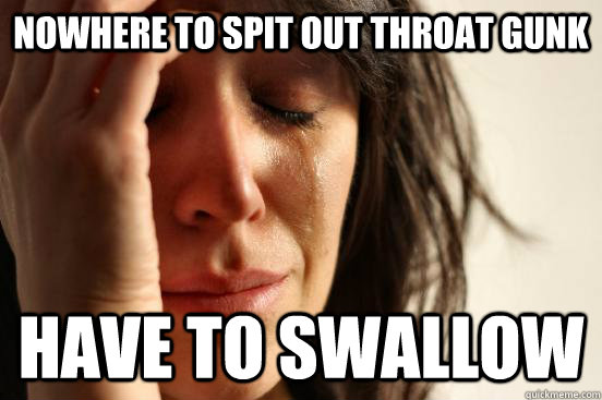 Nowhere to spit out throat gunk have to swallow  First World Problems