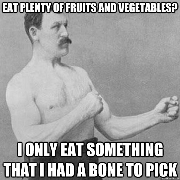 Eat plenty of fruits and vegetables? I only eat something that I had a bone to pick  overly manly man