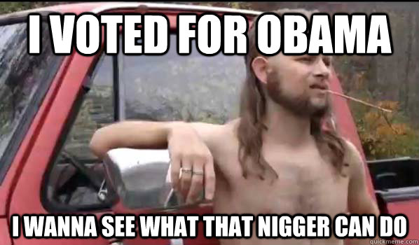 I voted for Obama I wanna see what that nigger can do   Almost Politically Correct Redneck