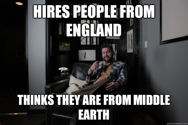 Hires people from England Thinks they are from Middle Earth  benevolent bro burnie