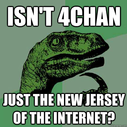 Isn't 4chan just the New Jersey of the Internet?  Philosoraptor