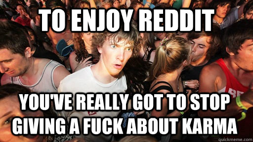 To enjoy reddit you've really got to stop giving a fuck about karma  Sudden Clarity Clarence