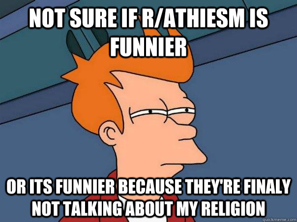 Not sure if r/athiesm is funnier  or its funnier because they're finaly not talking about my religion   Futurama Fry