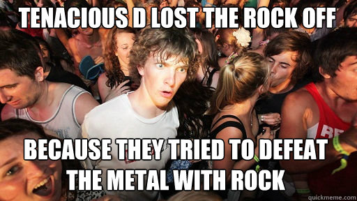 Tenacious D lost the rock off because they tried to defeat the metal with rock  Sudden Clarity Clarence