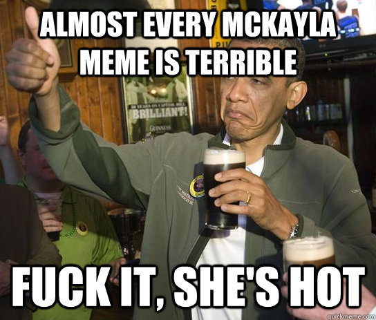 Almost every McKayla meme is terrible Fuck It, She's Hot  Upvoting Obama