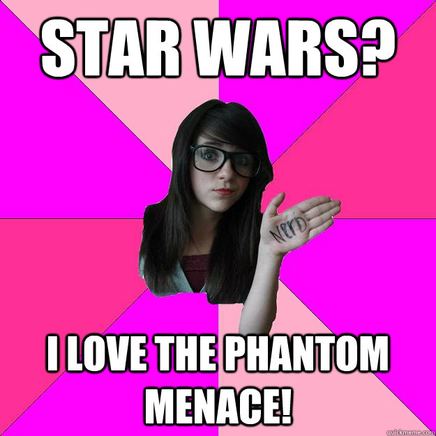 Star wars? I love the phantom menace!  Idiot Nerd Girl