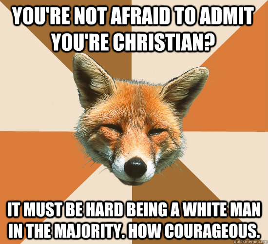 You're not afraid to admit you're Christian? It must be hard being a white man in the majority. How courageous.  Condescending Fox