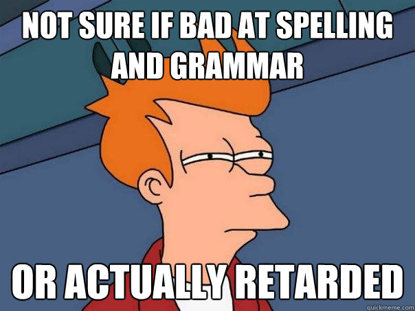 NOT SURE IF bad at spelling and grammar OR actually retarded  Futurama Fry