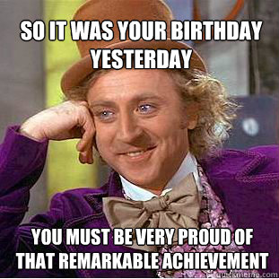 So it was your birthday yesterday you must be very proud of that remarkable achievement   Willy Wonka Meme