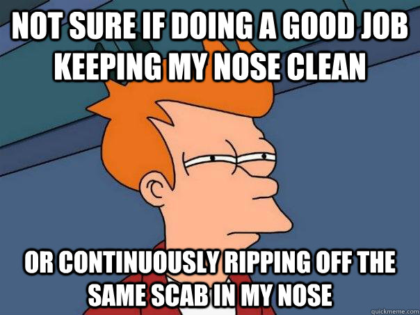 Not sure if doing a good job keeping my nose clean Or continuously ripping off the same scab in my nose - Not sure if doing a good job keeping my nose clean Or continuously ripping off the same scab in my nose  Futurama Fry