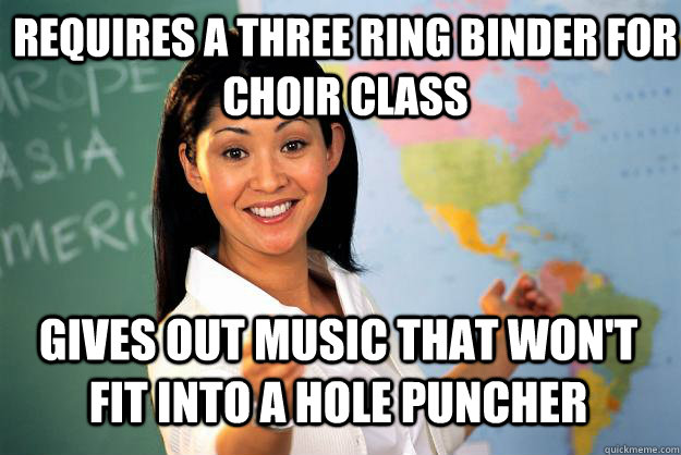 Requires a three ring binder for choir class gives out music that won't fit into a hole puncher  Unhelpful High School Teacher